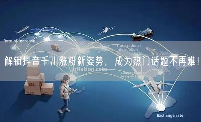 解锁抖音千川涨粉新姿势，成为热门话题不再难！