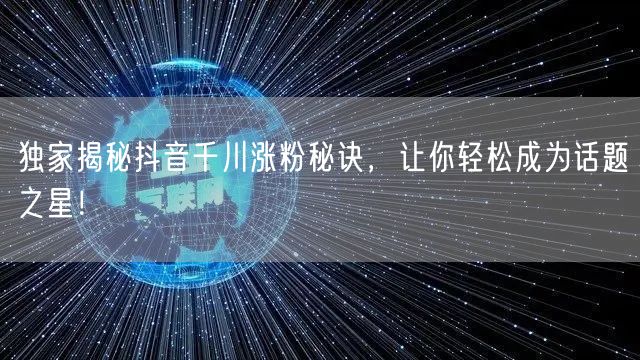 独家揭秘抖音千川涨粉秘诀，让你轻松成为话题之星！