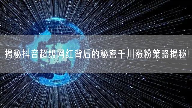 揭秘抖音超级网红背后的秘密千川涨粉策略揭秘!