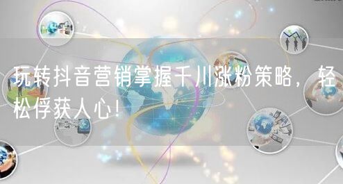 玩转抖音营销掌握千川涨粉策略，轻松俘获人心！