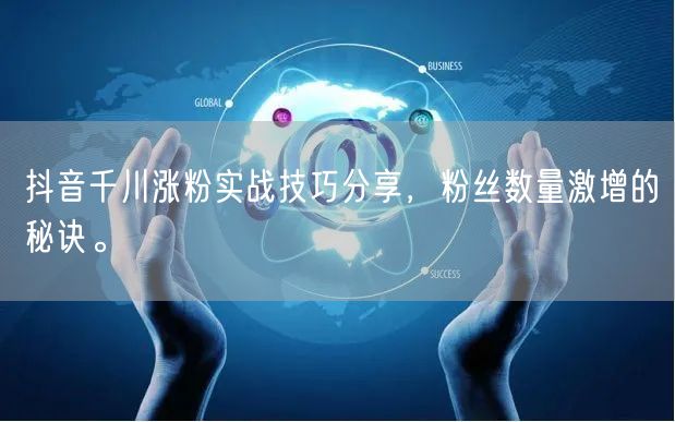 抖音千川涨粉实战技巧分享,粉丝数量激增的秘诀。