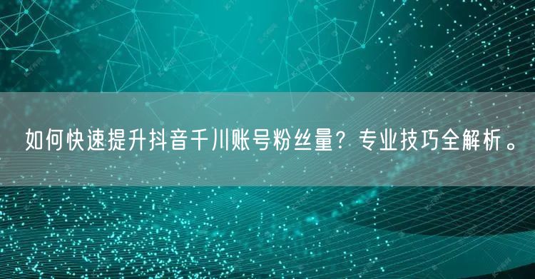 如何快速提升抖音千川账号粉丝量?专业技巧全解析。