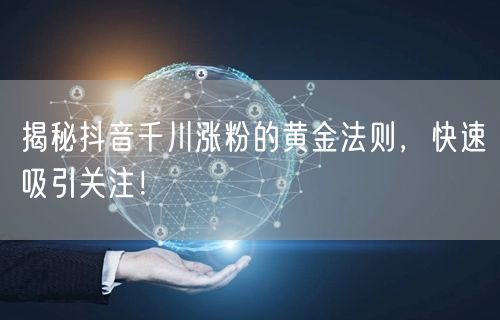 揭秘抖音千川涨粉的黄金法则，快速吸引关注！