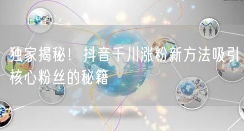 独家揭秘!抖音千川涨粉新方法吸引核心粉丝的秘籍