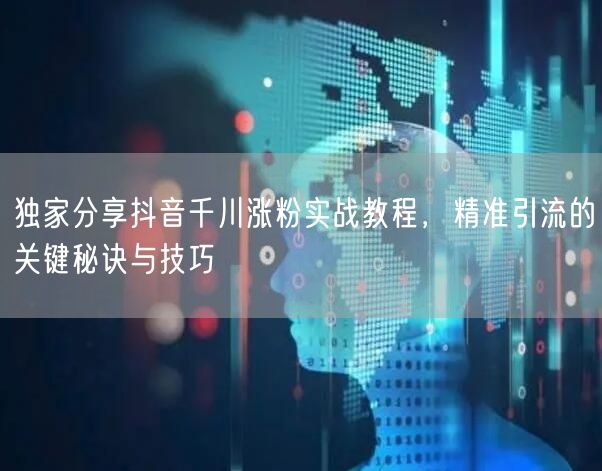 独家分享抖音千川涨粉实战教程，精准引流的关键秘诀与技巧