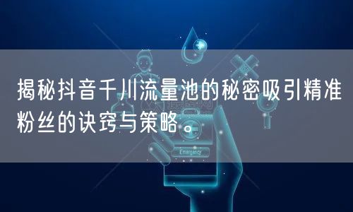 揭秘抖音千川流量池的秘密吸引精准粉丝的诀窍与策略。