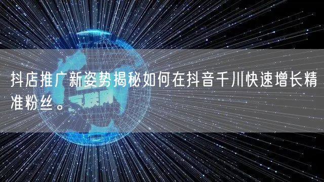 抖店推广新姿势揭秘如何在抖音千川快速增长精准粉丝。