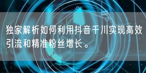 独家解析如何利用抖音千川实现高效引流和精准粉丝增长。