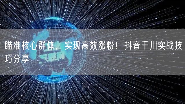 瞄准核心群体，实现高效涨粉！抖音千川实战技巧分享
