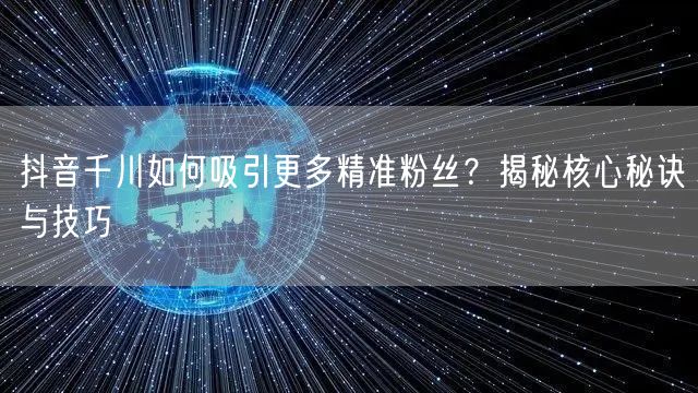 抖音千川如何吸引更多精准粉丝？揭秘核心秘诀与技巧
