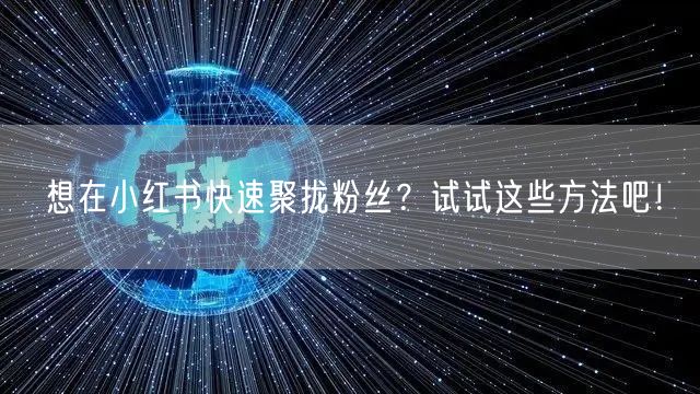想在小红书快速聚拢粉丝？试试这些方法吧！