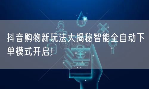抖音购物新玩法大揭秘智能全自动下单模式开启！