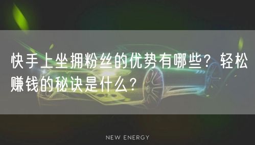 快手上坐拥粉丝的优势有哪些？轻松赚钱的秘诀是什么？