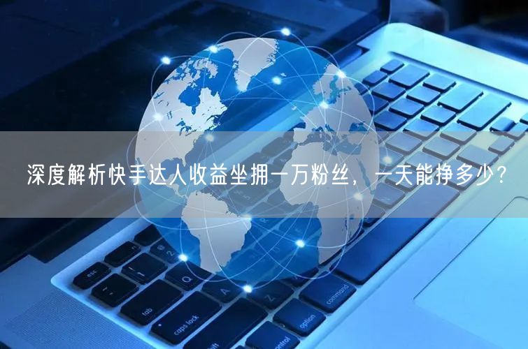 深度解析快手达人收益坐拥一万粉丝，一天能挣多少？