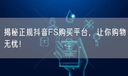 揭秘正规抖音FS购买平台，让你购物无忧！