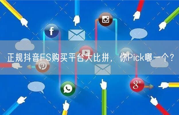 正规抖音FS购买平台大比拼，你Pick哪一个？