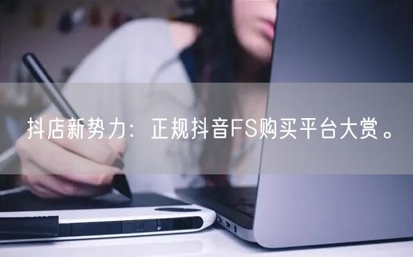 抖店新势力：正规抖音FS购买平台大赏。