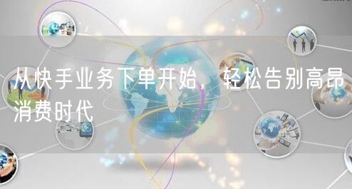 从快手业务下单开始,轻松告别高昂消费时代