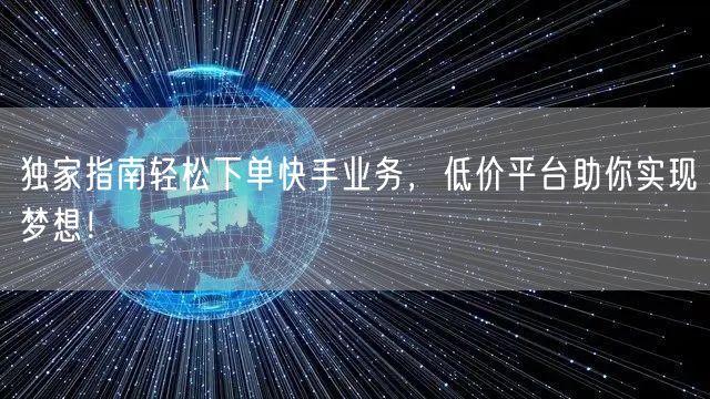 独家指南轻松下单快手业务，低价平台助你实现梦想！