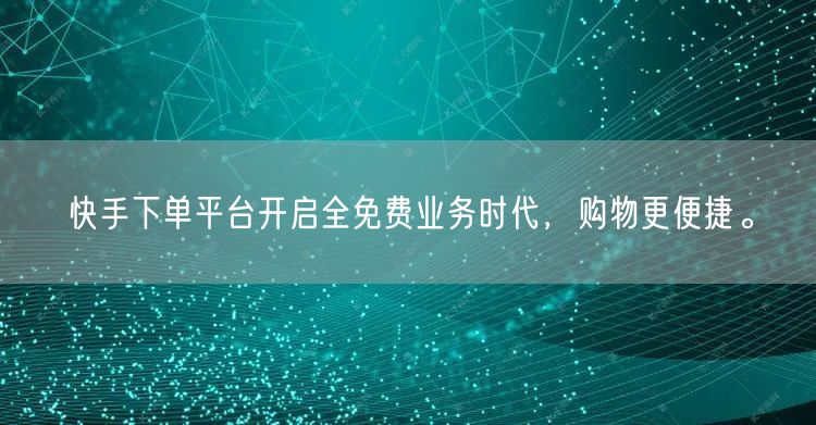 快手下单平台开启全免费业务时代，购物更便捷。