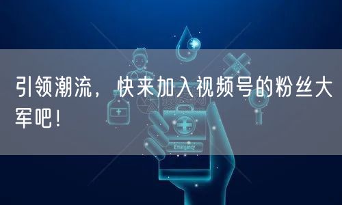 引领潮流,快来加入视频号的粉丝大军吧!