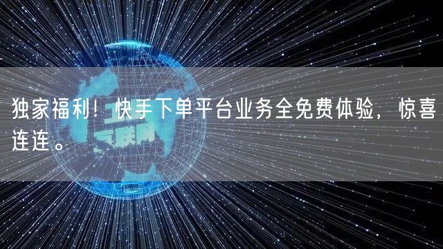 独家福利！快手下单平台业务全免费体验，惊喜连连。