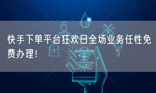 快手下单平台狂欢日全场业务任性免费办理！