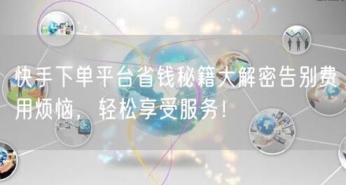 快手下单平台省钱秘籍大解密告别费用烦恼，轻松享受服务！