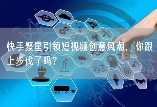 快手聚星引领短视频创意风潮，你跟上步伐了吗？