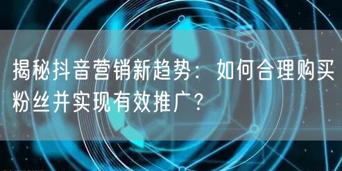揭秘抖音营销新趋势:如何合理购买粉丝并实现有效推广?