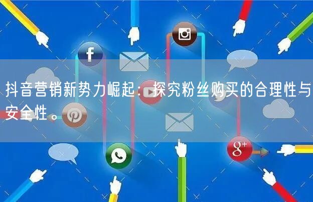 抖音营销新势力崛起:探究粉丝购买的合理性与安全性。
