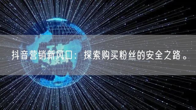抖音营销新风口:探索购买粉丝的安全之路。