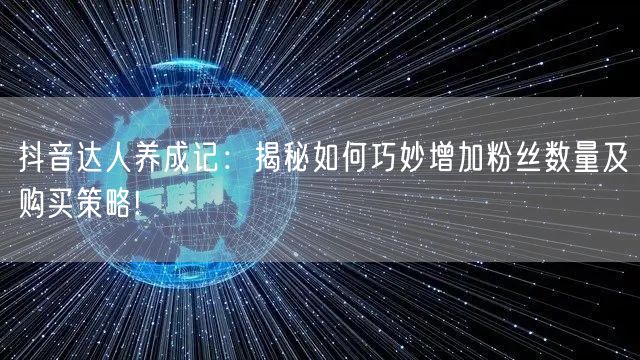 抖音达人养成记:揭秘如何巧妙增加粉丝数量及购买策略!