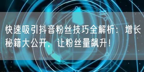 快速吸引抖音粉丝技巧全解析:增长秘籍大公开,让粉丝量飙升!