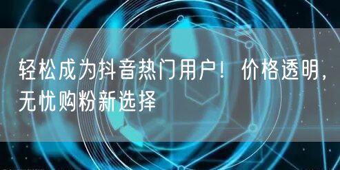 轻松成为抖音热门用户!价格透明,无忧购粉新选择