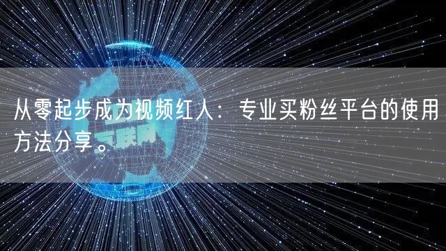 从零起步成为视频红人：专业买粉丝平台的使用方法分享。