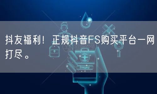 抖友福利！正规抖音FS购买平台一网打尽。