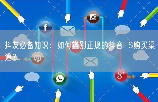 抖友必备知识：如何辨别正规的抖音FS购买渠道？