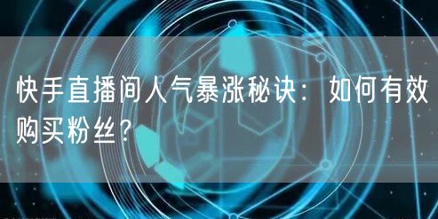 快手直播间人气暴涨秘诀：如何有效购买粉丝？