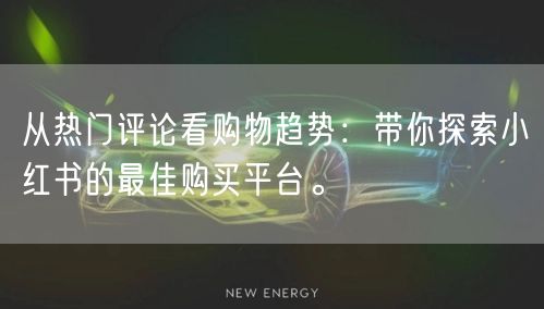 从热门评论看购物趋势:带你探索小红书的最佳购买平台。