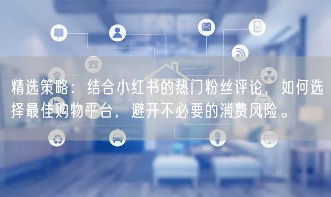 精选策略:结合小红书的热门粉丝评论,如何选择最佳购物平台,避开不必要的消费风险。