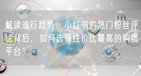 解读流行趋势:小红书的热门粉丝评论背后,如何选择性价比最高的购物平台?