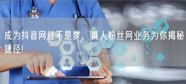 成为抖音网红不是梦，真人粉丝网业务为你揭秘捷径!
