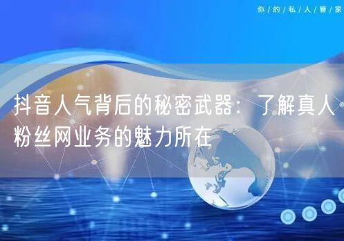 抖音人气背后的秘密武器：了解真人粉丝网业务的魅力所在