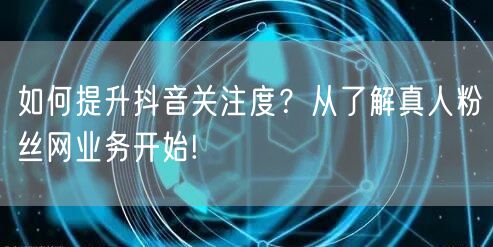 如何提升抖音关注度？从了解真人粉丝网业务开始!