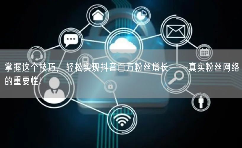 掌握这个技巧，轻松实现抖音百万粉丝增长——真实粉丝网络的重要性!