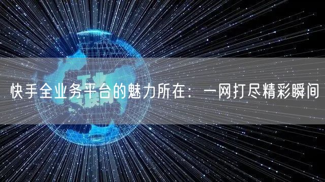 快手全业务平台的魅力所在：一网打尽精彩瞬间