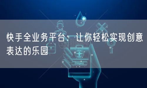 快手全业务平台：让你轻松实现创意表达的乐园