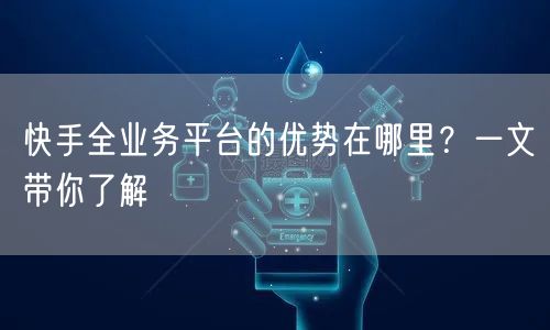 快手全业务平台的优势在哪里？一文带你了解