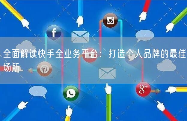 全面解读快手全业务平台：打造个人品牌的最佳场所